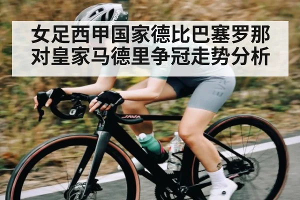 女足西甲国家德比巴塞罗那对皇家马德里争冠走势分析