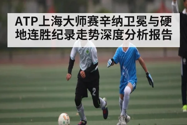 ATP上海大师赛辛纳卫冕与硬地连胜纪录走势深度分析报告