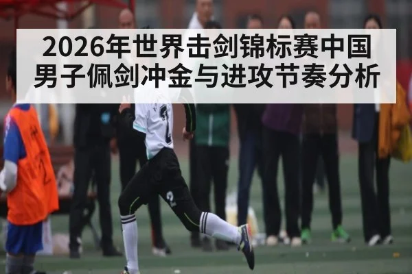 2026年世界击剑锦标赛中国男子佩剑冲金与进攻节奏分析