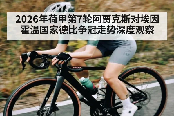 2026年荷甲第7轮阿贾克斯对埃因霍温国家德比争冠走势深度观察
