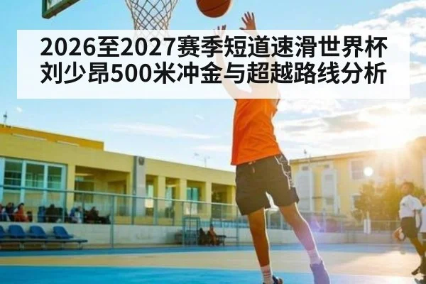 2026至2027赛季短道速滑世界杯刘少昂500米冲金与超越路线分析