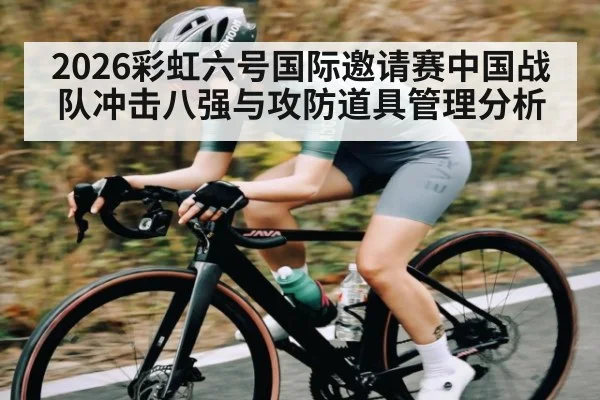 2026彩虹六号国际邀请赛中国战队冲击八强与攻防道具管理分析