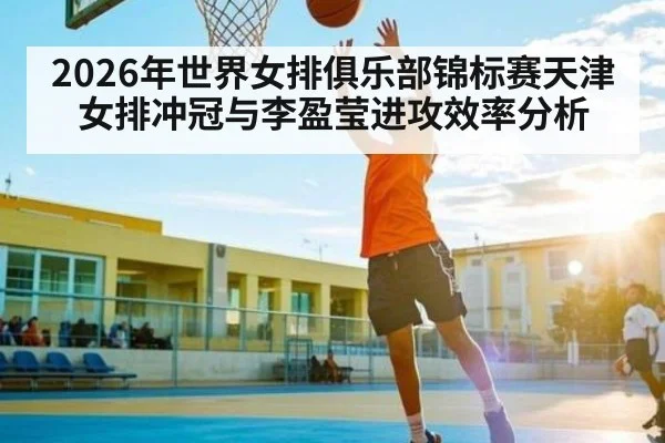 2026年世界女排俱乐部锦标赛天津女排冲冠与李盈莹进攻效率分析