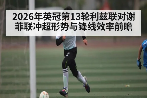2026年英冠第13轮利兹联对谢菲联冲超形势与锋线效率前瞻
