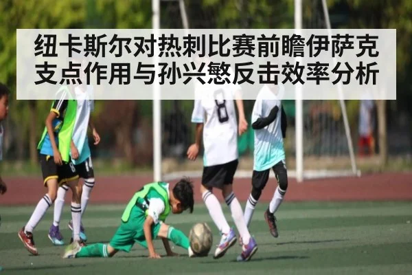 纽卡斯尔对热刺比赛前瞻伊萨克支点作用与孙兴慜反击效率分析